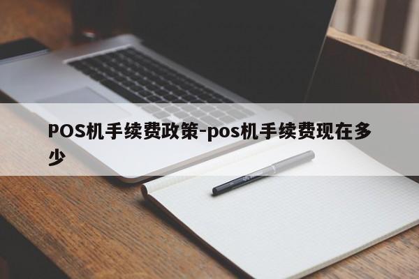 科尔沁POS机手续费政策-pos机手续费现在多少